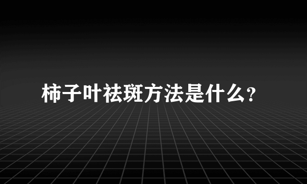 柿子叶祛斑方法是什么？