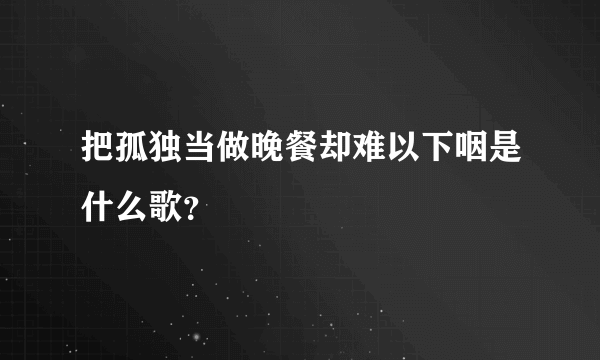 把孤独当做晚餐却难以下咽是什么歌？