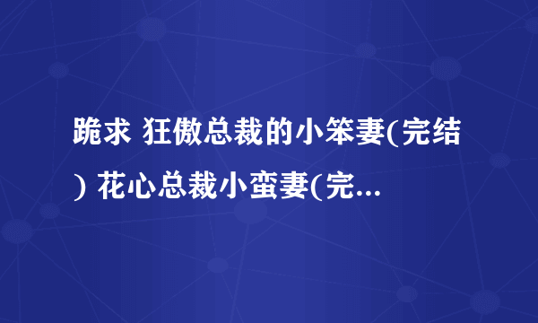 跪求 狂傲总裁的小笨妻(完结) 花心总裁小蛮妻(完结) 火爆总裁的小霉妻(完结) TXT 有的发我邮件592376334@