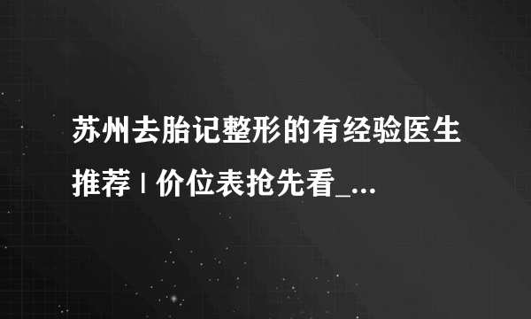 苏州去胎记整形的有经验医生推荐 | 价位表抢先看_有胎记怎么去掉？