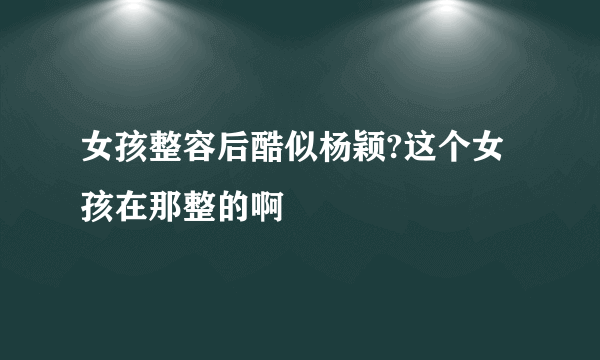 女孩整容后酷似杨颖?这个女孩在那整的啊