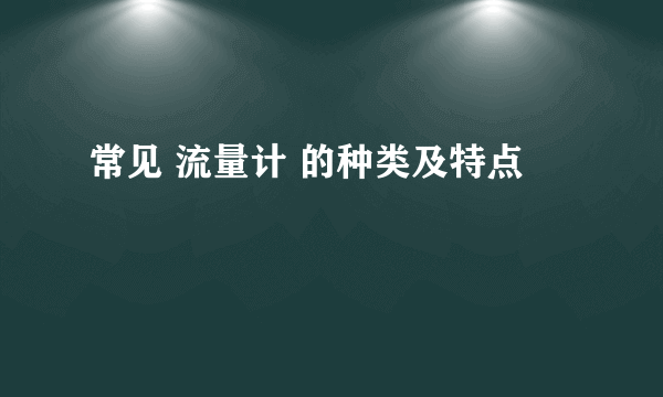 常见 流量计 的种类及特点
