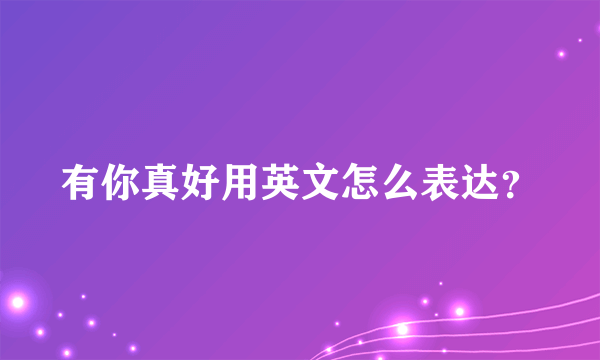 有你真好用英文怎么表达？