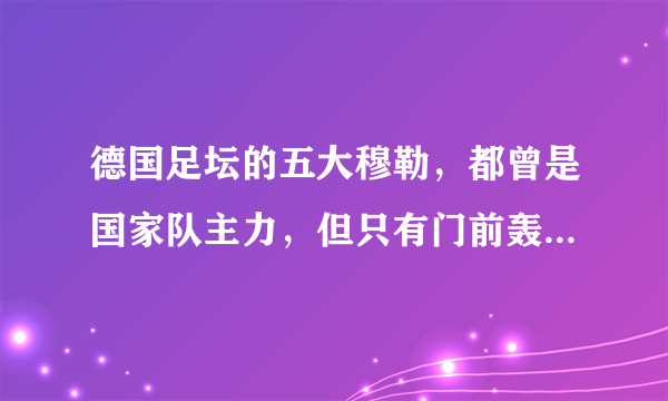 德国足坛的五大穆勒，都曾是国家队主力，但只有门前轰炸机最传奇