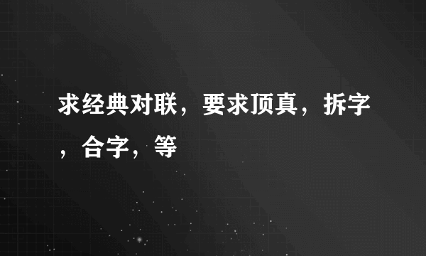 求经典对联，要求顶真，拆字，合字，等