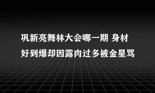 巩新亮舞林大会哪一期 身材好到爆却因露肉过多被金星骂