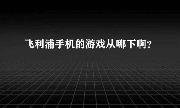 飞利浦手机的游戏从哪下啊？