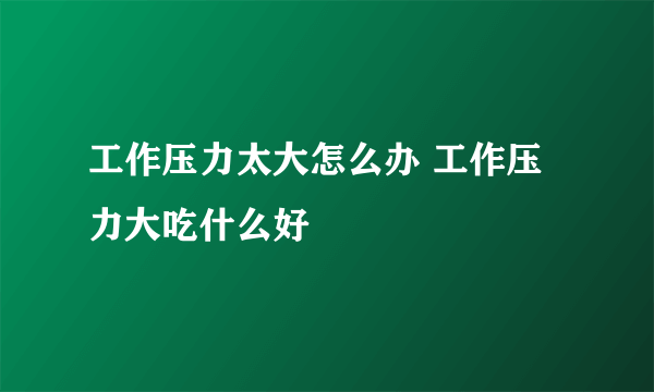 工作压力太大怎么办 工作压力大吃什么好