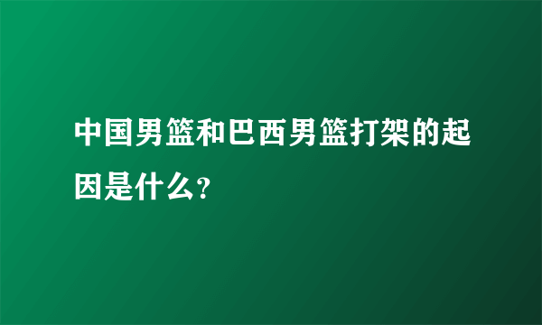 中国男篮和巴西男篮打架的起因是什么？