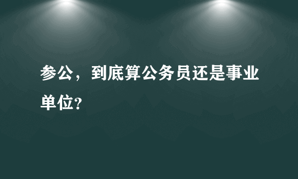 参公，到底算公务员还是事业单位？