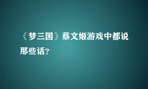 《梦三国》蔡文姬游戏中都说那些话？