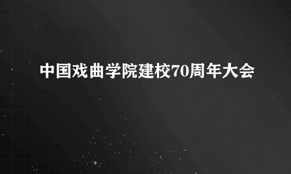 中国戏曲学院建校70周年大会