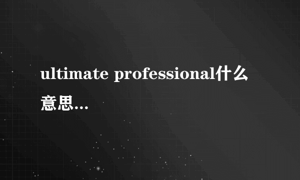ultimate professional什么意思（Windows 7 Professional和Ultimate有什么区别）