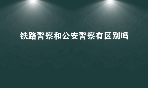 铁路警察和公安警察有区别吗