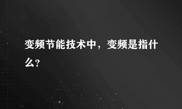变频节能技术中，变频是指什么？