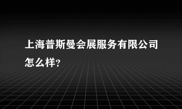 上海普斯曼会展服务有限公司怎么样？