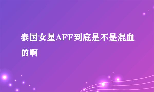 泰国女星AFF到底是不是混血的啊