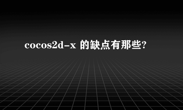 cocos2d-x 的缺点有那些?