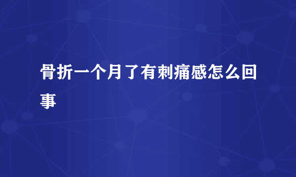 骨折一个月了有刺痛感怎么回事