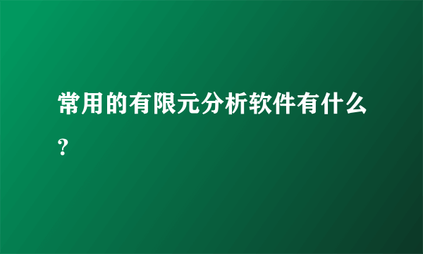常用的有限元分析软件有什么？