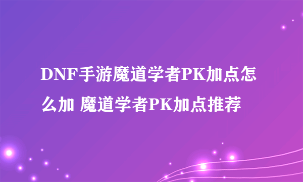 DNF手游魔道学者PK加点怎么加 魔道学者PK加点推荐