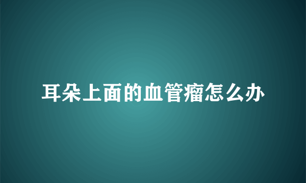 耳朵上面的血管瘤怎么办