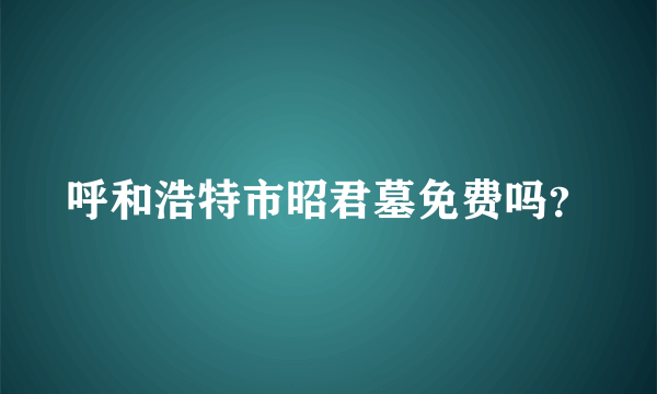 呼和浩特市昭君墓免费吗？