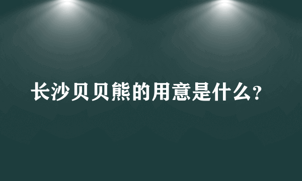 长沙贝贝熊的用意是什么？