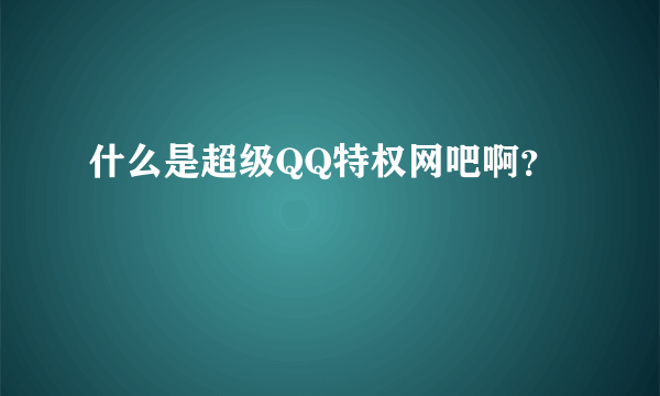 什么是超级QQ特权网吧啊？