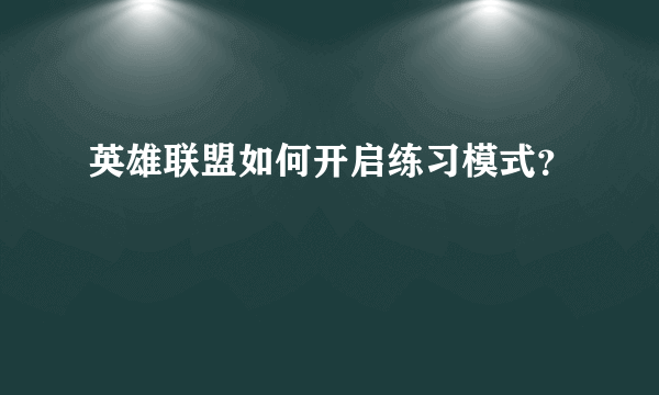 英雄联盟如何开启练习模式？