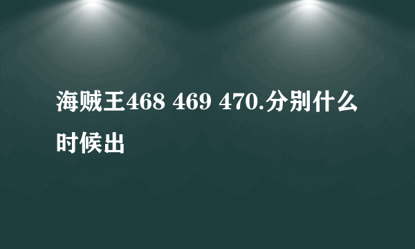海贼王468 469 470.分别什么时候出