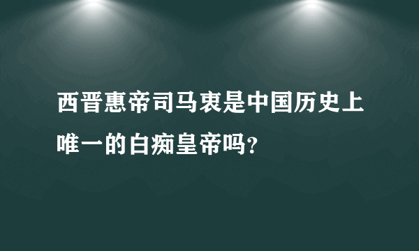 西晋惠帝司马衷是中国历史上唯一的白痴皇帝吗？