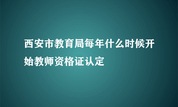 西安市教育局每年什么时候开始教师资格证认定
