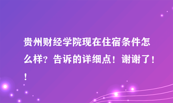 贵州财经学院现在住宿条件怎么样？告诉的详细点！谢谢了！！
