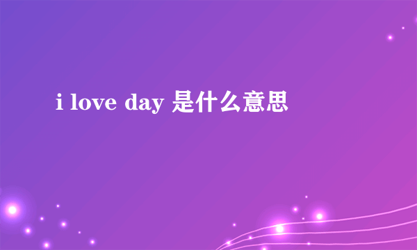 i love day 是什么意思