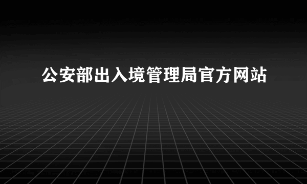公安部出入境管理局官方网站