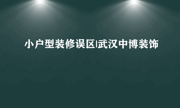 小户型装修误区|武汉中博装饰