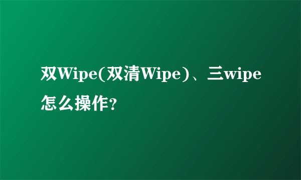 双Wipe(双清Wipe)、三wipe怎么操作？