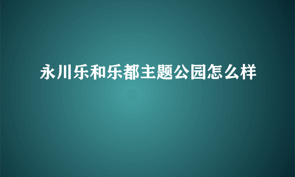 永川乐和乐都主题公园怎么样
