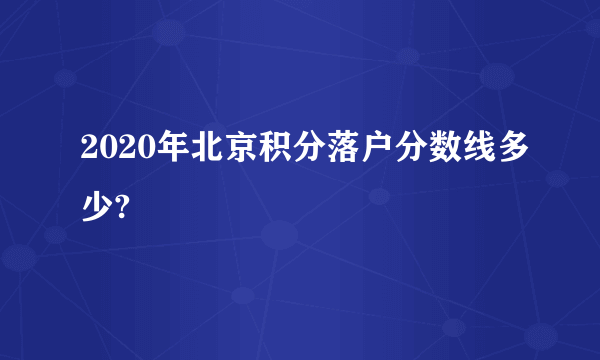 2020年北京积分落户分数线多少?
