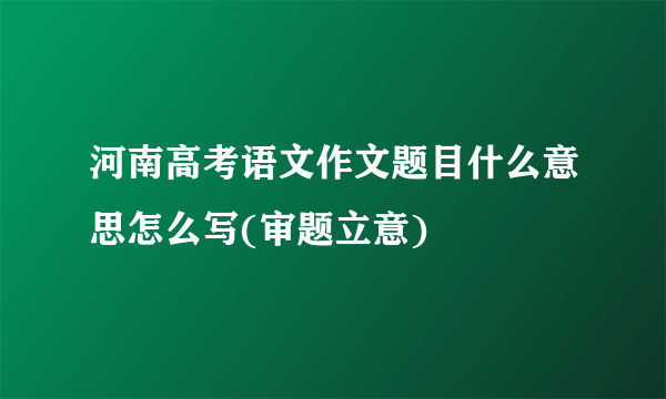 河南高考语文作文题目什么意思怎么写(审题立意)