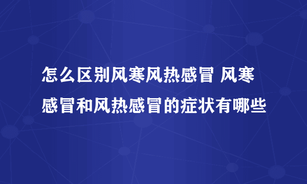 怎么区别风寒风热感冒 风寒感冒和风热感冒的症状有哪些