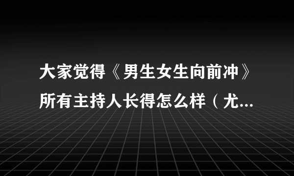 大家觉得《男生女生向前冲》所有主持人长得怎么样（尤其是韩露长得怎么样）
