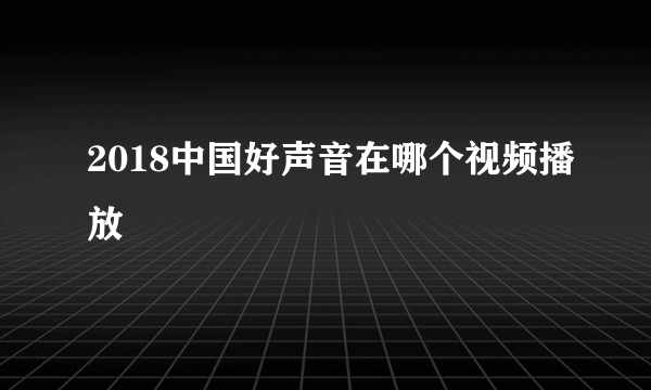 2018中国好声音在哪个视频播放