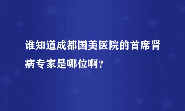 谁知道成都国美医院的首席肾病专家是哪位啊？