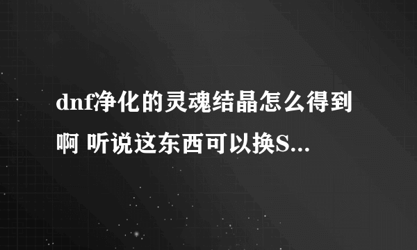 dnf净化的灵魂结晶怎么得到啊 听说这东西可以换SS ，求解啊