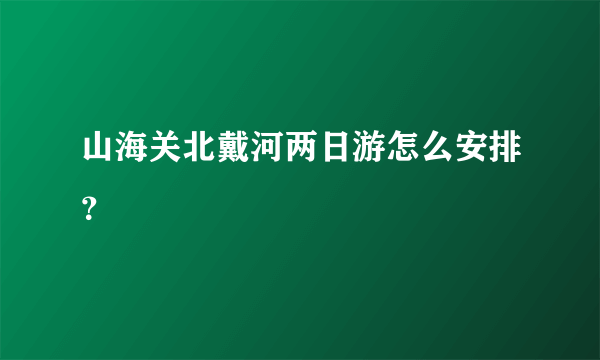 山海关北戴河两日游怎么安排？