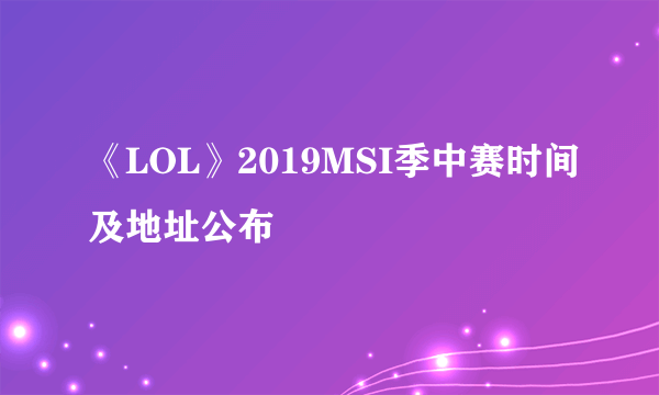 《LOL》2019MSI季中赛时间及地址公布