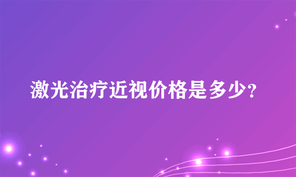 激光治疗近视价格是多少？