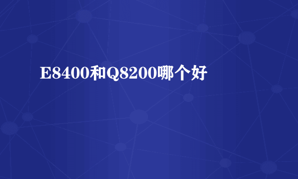 E8400和Q8200哪个好